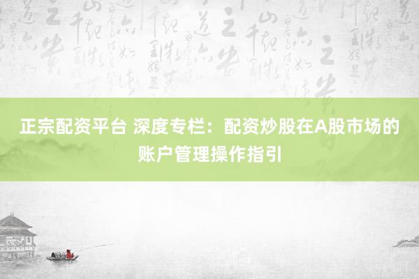 正宗配资平台 深度专栏：配资炒股在A股市场的账户管理操作指引