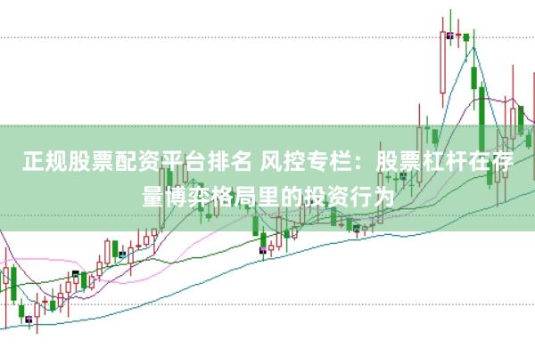 正规股票配资平台排名 风控专栏：股票杠杆在存量博弈格局里的投资行为