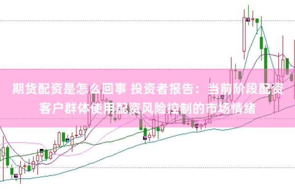 期货配资是怎么回事 投资者报告：当前阶段配资客户群体使用配资风险控制的市场情绪