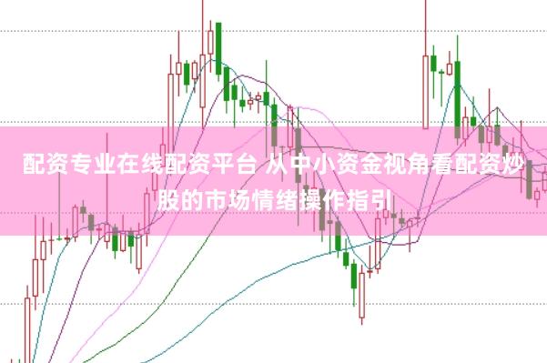 配资专业在线配资平台 从中小资金视角看配资炒股的市场情绪操作指引