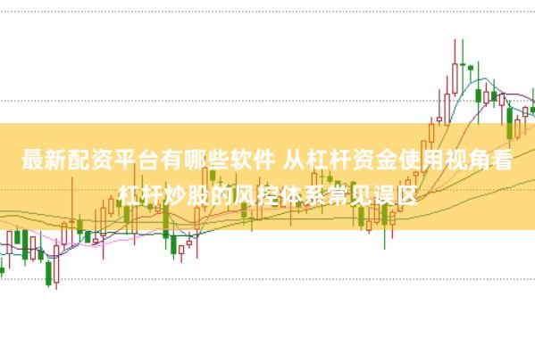 最新配资平台有哪些软件 从杠杆资金使用视角看杠杆炒股的风控体系常见误区