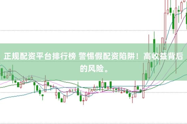 正规配资平台排行榜 警惕假配资陷阱！高收益背后的风险。