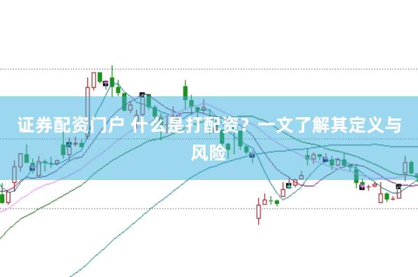 证券配资门户 什么是打配资？一文了解其定义与风险