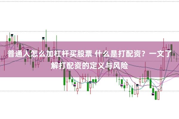 普通人怎么加杠杆买股票 什么是打配资？一文了解打配资的定义与风险