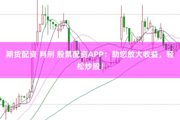 期货配资 判刑 股票配资APP：助您放大收益，轻松炒股！