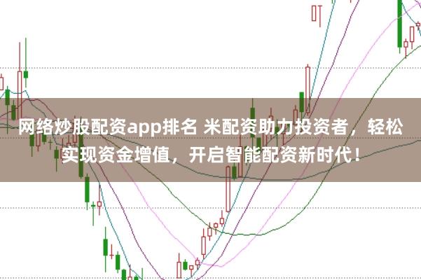 网络炒股配资app排名 米配资助力投资者，轻松实现资金增值，开启智能配资新时代！