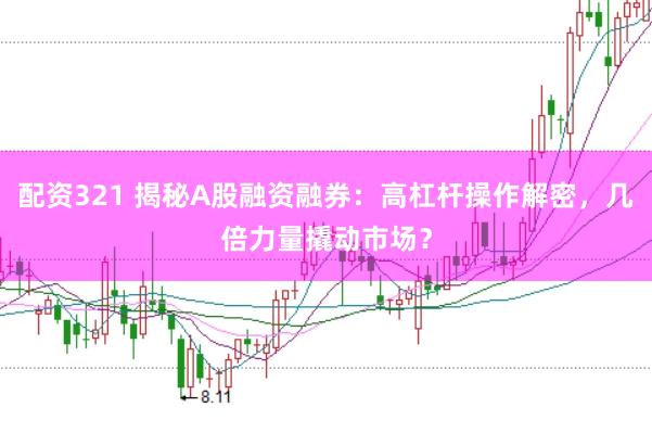 配资321 揭秘A股融资融券：高杠杆操作解密，几倍力量撬动市场？