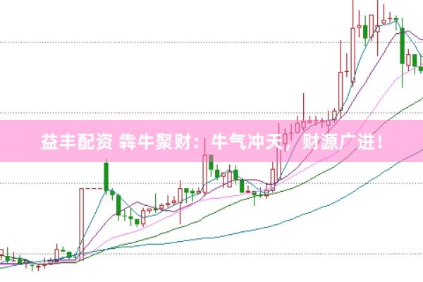 益丰配资 犇牛聚财：牛气冲天，财源广进！