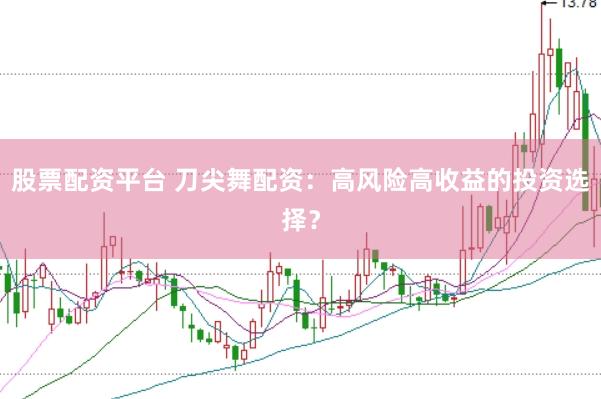 股票配资平台 刀尖舞配资：高风险高收益的投资选择？