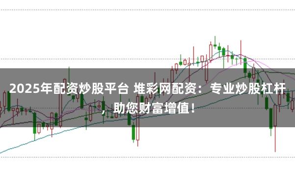 2025年配资炒股平台 堆彩网配资：专业炒股杠杆，助您财富增值！