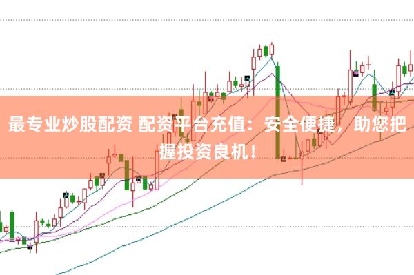 最专业炒股配资 配资平台充值：安全便捷，助您把握投资良机！