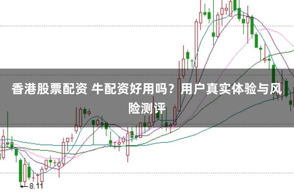 香港股票配资 牛配资好用吗？用户真实体验与风险测评