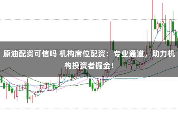 原油配资可信吗 机构席位配资：专业通道，助力机构投资者掘金！