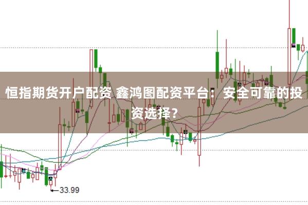 恒指期货开户配资 鑫鸿图配资平台：安全可靠的投资选择？