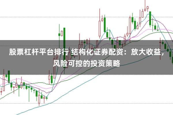股票杠杆平台排行 结构化证券配资：放大收益，风险可控的投资策略