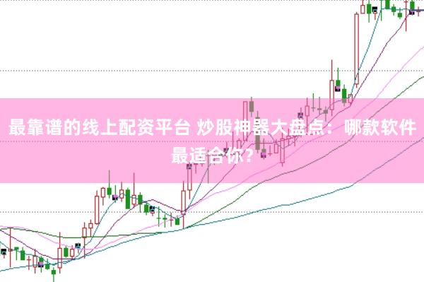 最靠谱的线上配资平台 炒股神器大盘点：哪款软件最适合你？