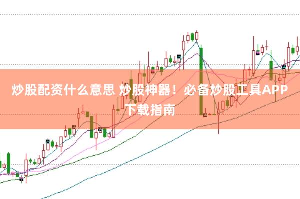 炒股配资什么意思 炒股神器！必备炒股工具APP下载指南