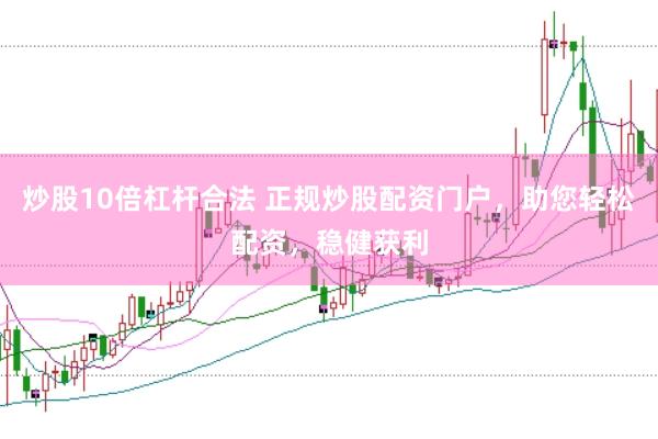 炒股10倍杠杆合法 正规炒股配资门户，助您轻松配资，稳健获利