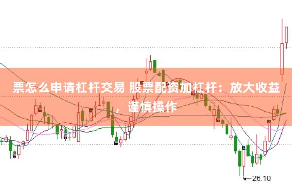 票怎么申请杠杆交易 股票配资加杠杆：放大收益，谨慎操作