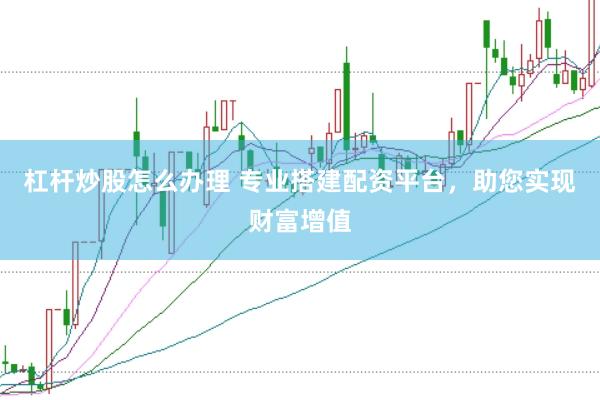 杠杆炒股怎么办理 专业搭建配资平台，助您实现财富增值
