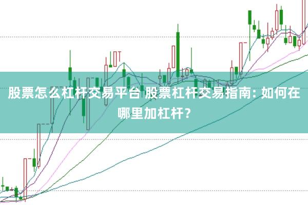 股票怎么杠杆交易平台 股票杠杆交易指南: 如何在哪里加杠杆？