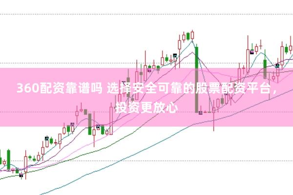 360配资靠谱吗 选择安全可靠的股票配资平台，投资更放心