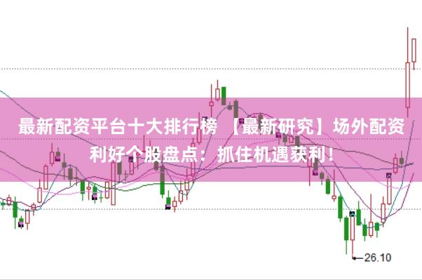 最新配资平台十大排行榜 【最新研究】场外配资利好个股盘点：抓住机遇获利！