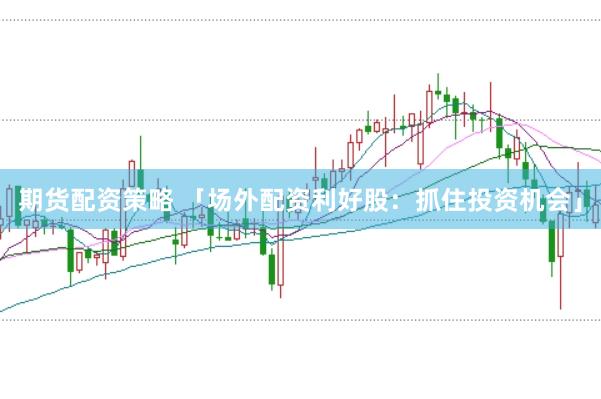 期货配资策略 「场外配资利好股：抓住投资机会」