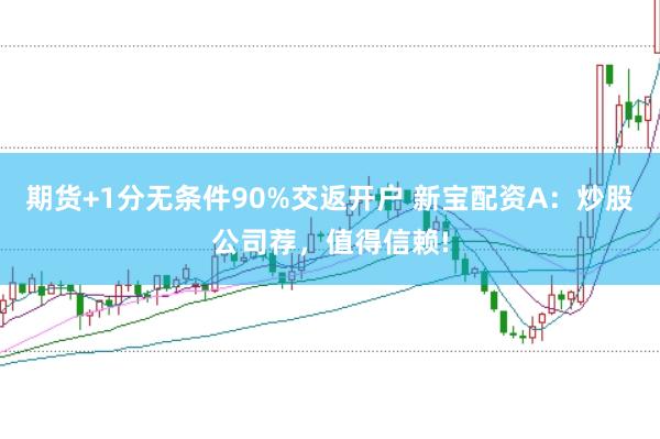 期货+1分无条件90%交返开户 新宝配资A：炒股公司荐，值得信赖!