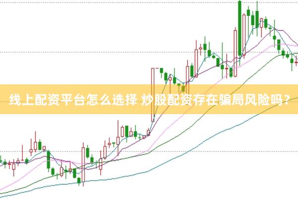 线上配资平台怎么选择 炒股配资存在骗局风险吗？