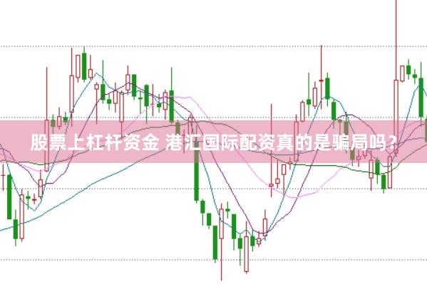 股票上杠杆资金 港汇国际配资真的是骗局吗？