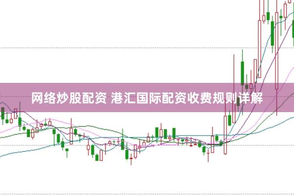 网络炒股配资 港汇国际配资收费规则详解