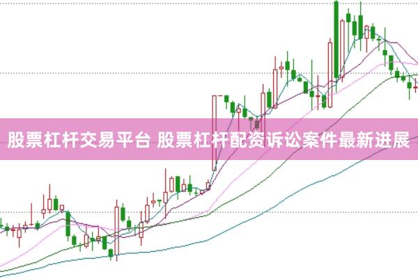 股票杠杆交易平台 股票杠杆配资诉讼案件最新进展