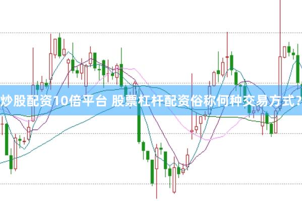 炒股配资10倍平台 股票杠杆配资俗称何种交易方式？