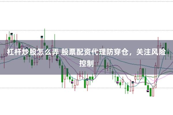 杠杆炒股怎么弄 股票配资代理防穿仓，关注风险控制