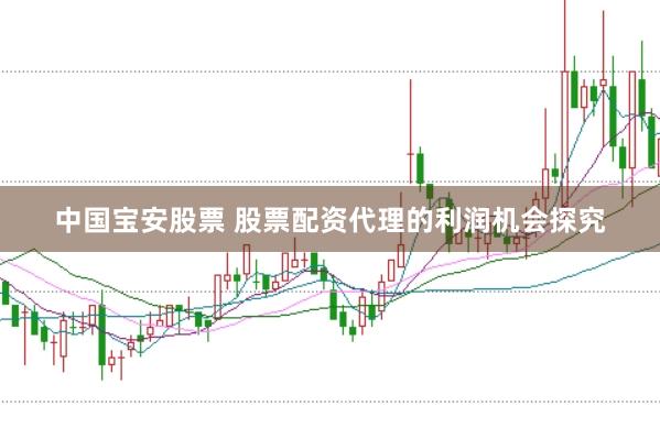 中国宝安股票 股票配资代理的利润机会探究