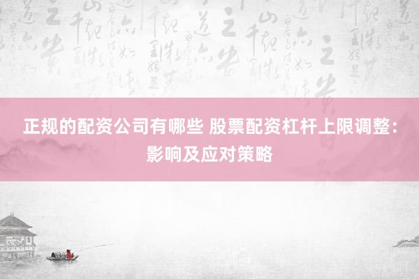 正规的配资公司有哪些 股票配资杠杆上限调整：影响及应对策略