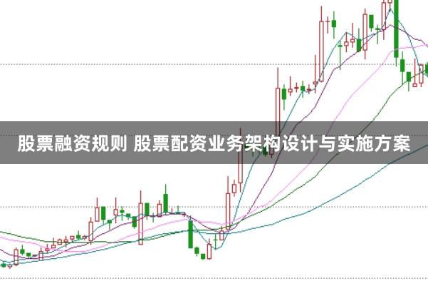 股票融资规则 股票配资业务架构设计与实施方案