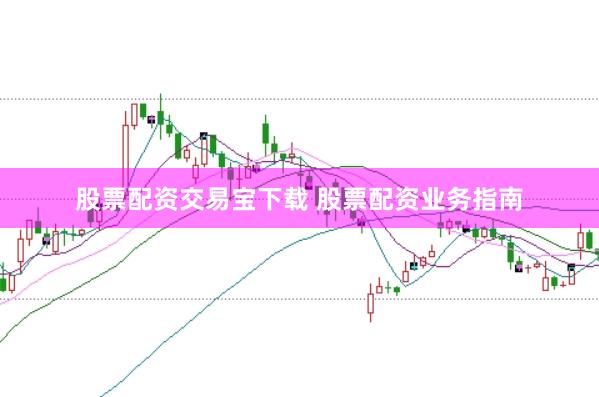股票配资交易宝下载 股票配资业务指南
