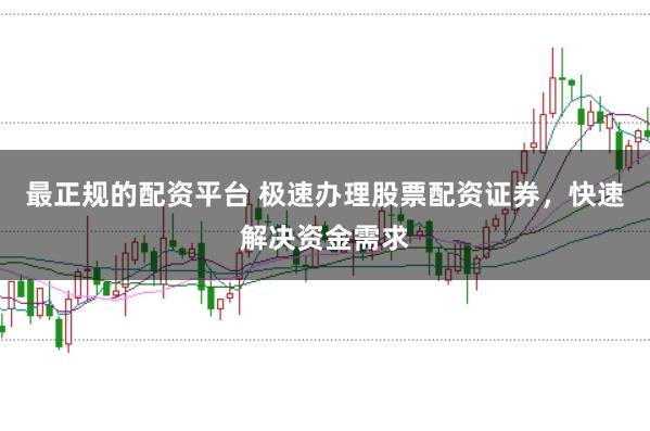 最正规的配资平台 极速办理股票配资证券，快速解决资金需求