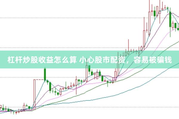 杠杆炒股收益怎么算 小心股市配资，容易被骗钱