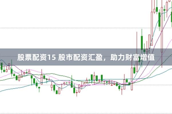 股票配资15 股市配资汇盈，助力财富增值