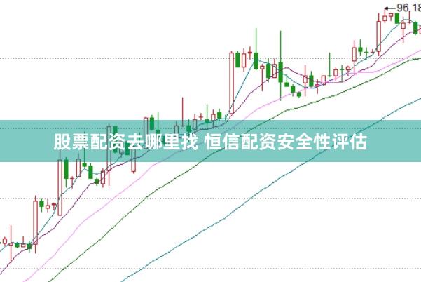 股票配资去哪里找 恒信配资安全性评估