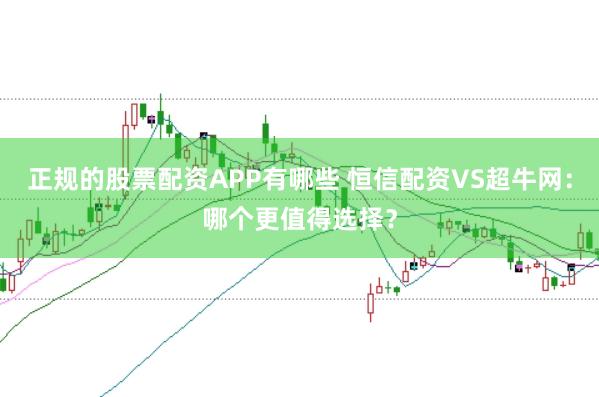 正规的股票配资APP有哪些 恒信配资VS超牛网：哪个更值得选择？