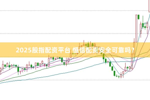 2025股指配资平台 恒信配资安全可靠吗？