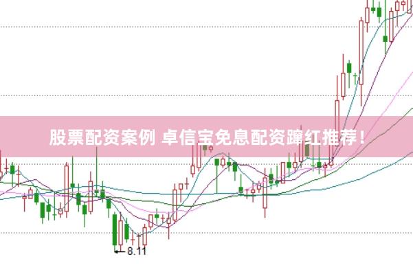 股票配资案例 卓信宝免息配资蹿红推荐！