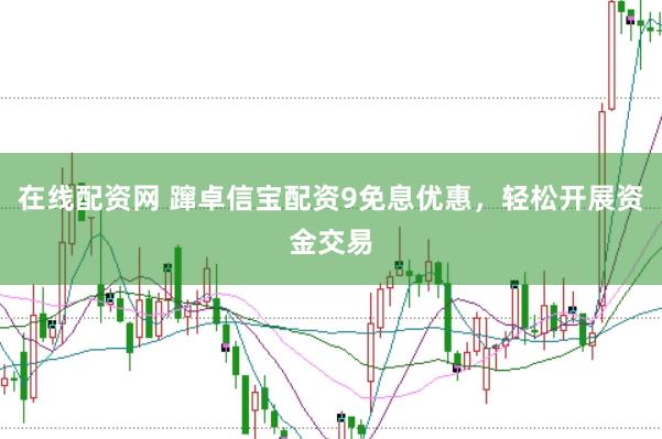 在线配资网 蹿卓信宝配资9免息优惠，轻松开展资金交易