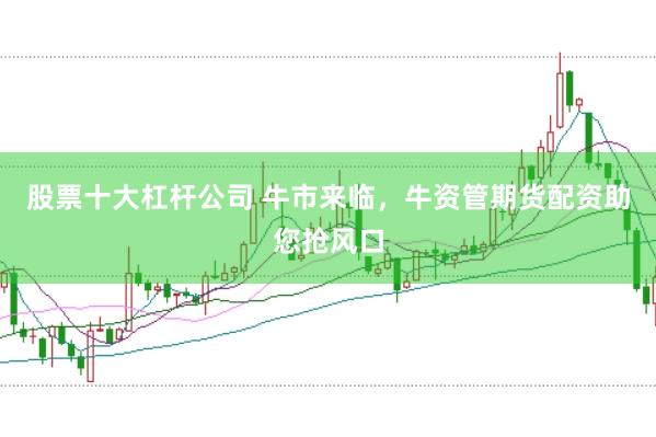 股票十大杠杆公司 牛市来临，牛资管期货配资助您抢风口