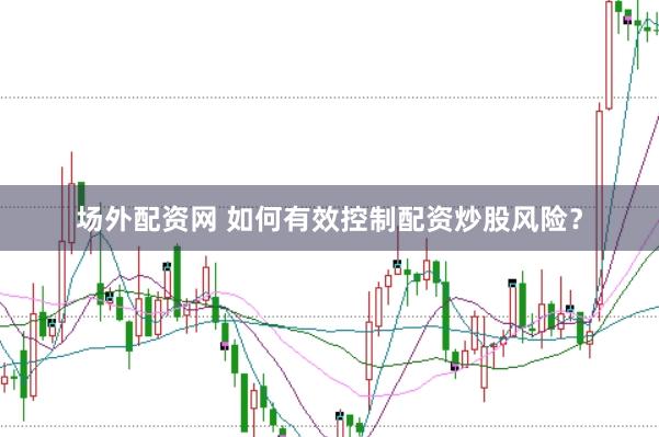 场外配资网 如何有效控制配资炒股风险？