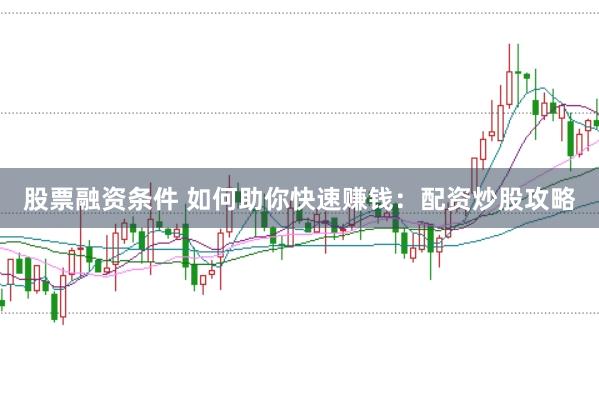 股票融资条件 如何助你快速赚钱：配资炒股攻略